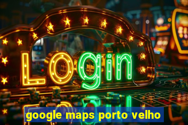 google maps porto velho