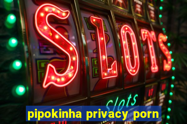 pipokinha privacy porn