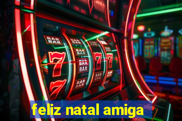 feliz natal amiga