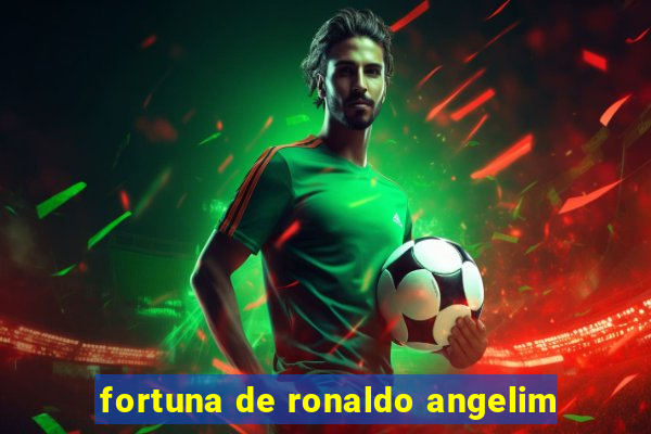 fortuna de ronaldo angelim