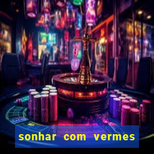 sonhar com vermes jogo do bicho