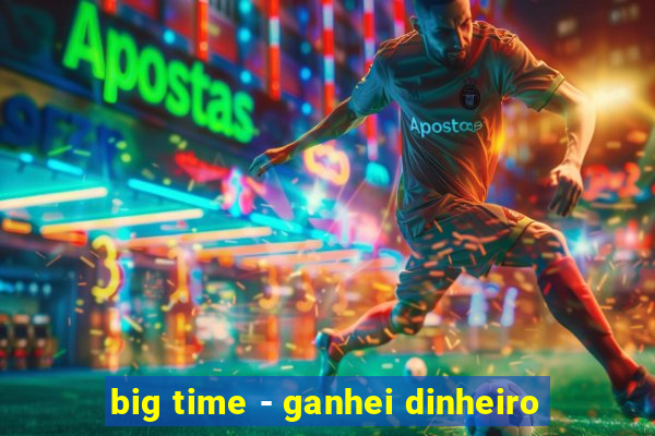 big time - ganhei dinheiro